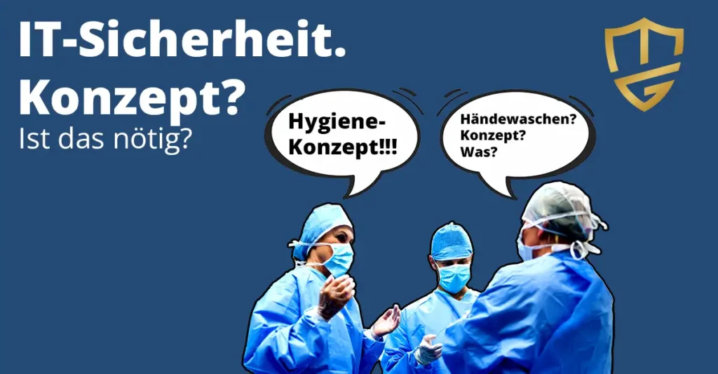Bild zum Thema "IT-Sicherheitskonzept". Es zeigt den Titel: "It-Sicherheit. Konzept? Ist das nötig?" Man sieht drei OP-Ärzte in voller Operations-Montur. Eine Arzt fragt mit verschränkten Armen: "Händewaschen? Konzept? Was?", worauf eine Ärztin bestimmt antwortet: "Hygiene-Konzept!!!"